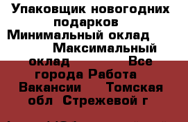 Упаковщик новогодних подарков › Минимальный оклад ­ 38 000 › Максимальный оклад ­ 50 000 - Все города Работа » Вакансии   . Томская обл.,Стрежевой г.